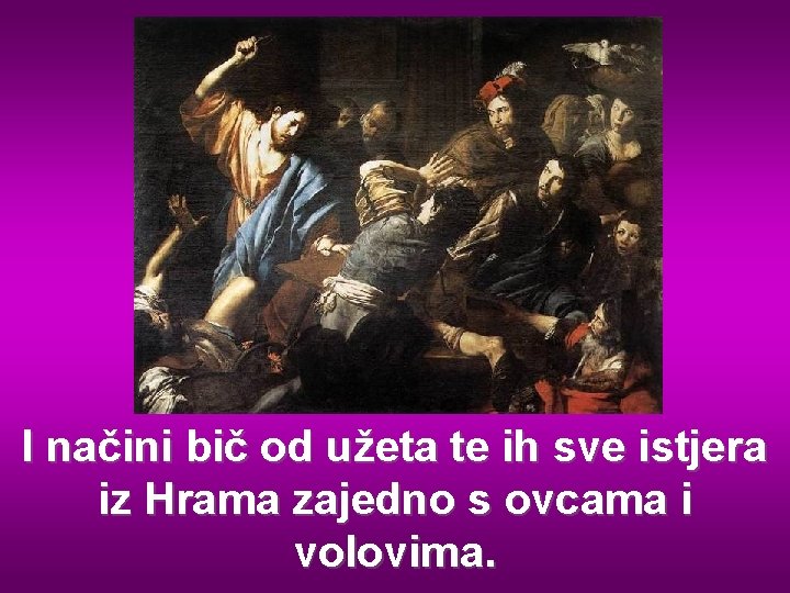 I načini bič od užeta te ih sve istjera iz Hrama zajedno s ovcama