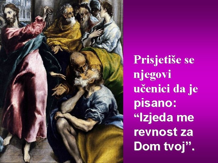 Prisjetiše se njegovi učenici da je pisano: “Izjeda me revnost za Dom tvoj”. 