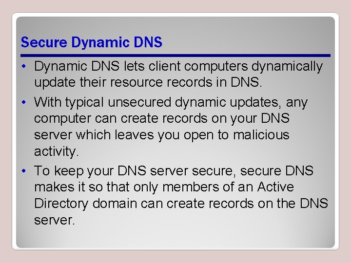 Secure Dynamic DNS • Dynamic DNS lets client computers dynamically update their resource records Secure Dynamic DNS • Dynamic DNS lets client computers dynamically update their resource records
