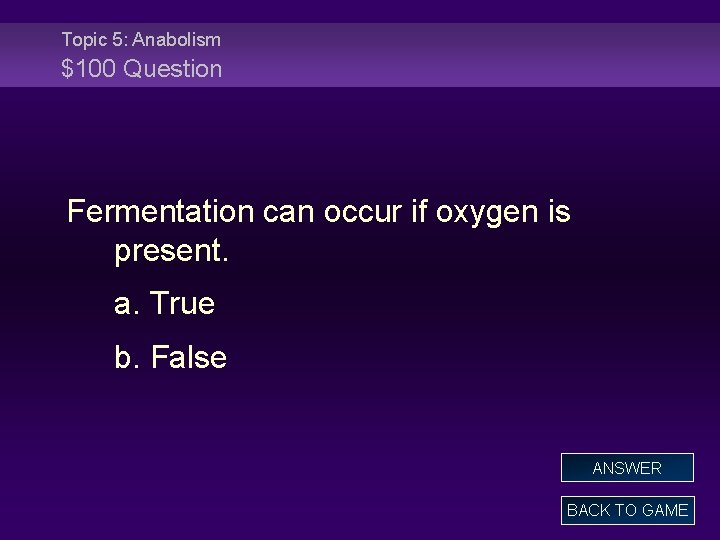 Topic 5: Anabolism $100 Question Fermentation can occur if oxygen is present. a. True