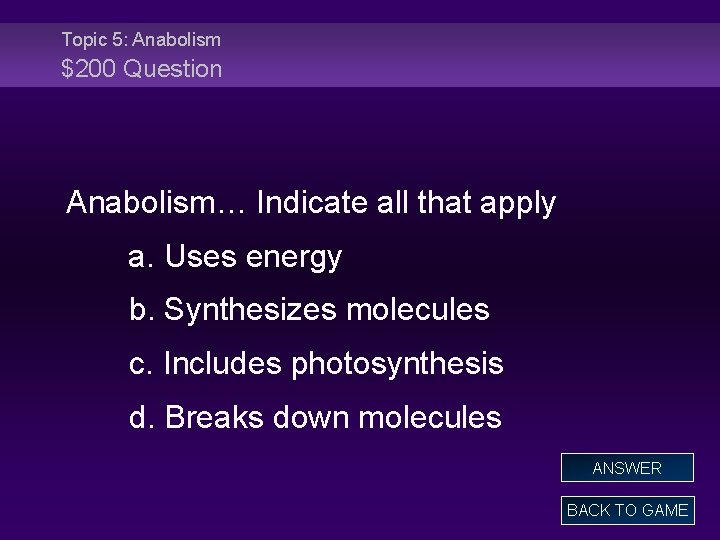Topic 5: Anabolism $200 Question Anabolism… Indicate all that apply a. Uses energy b.
