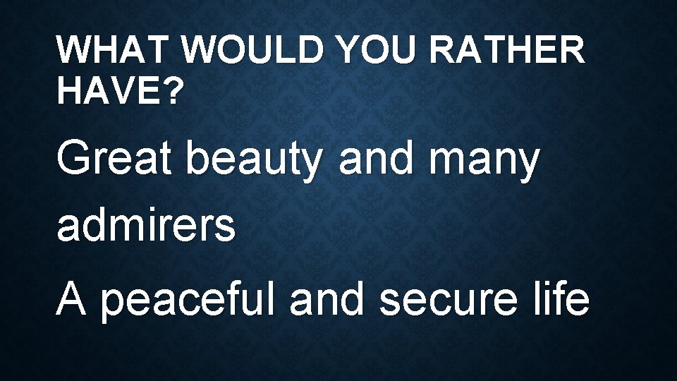 WHAT WOULD YOU RATHER HAVE? Great beauty and many admirers A peaceful and secure