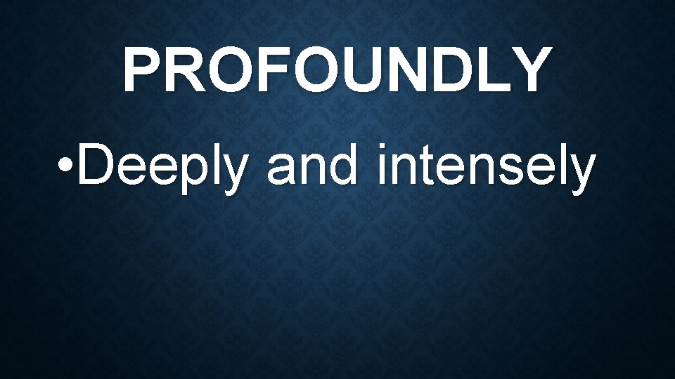PROFOUNDLY • Deeply and intensely 