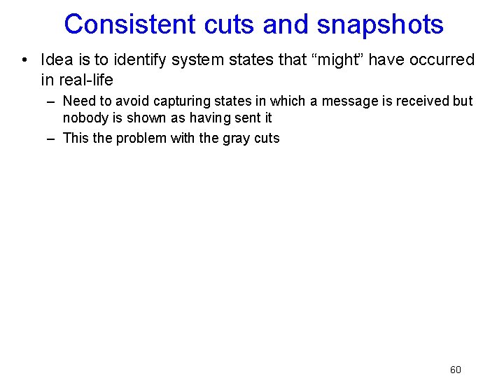 Consistent cuts and snapshots • Idea is to identify system states that “might” have