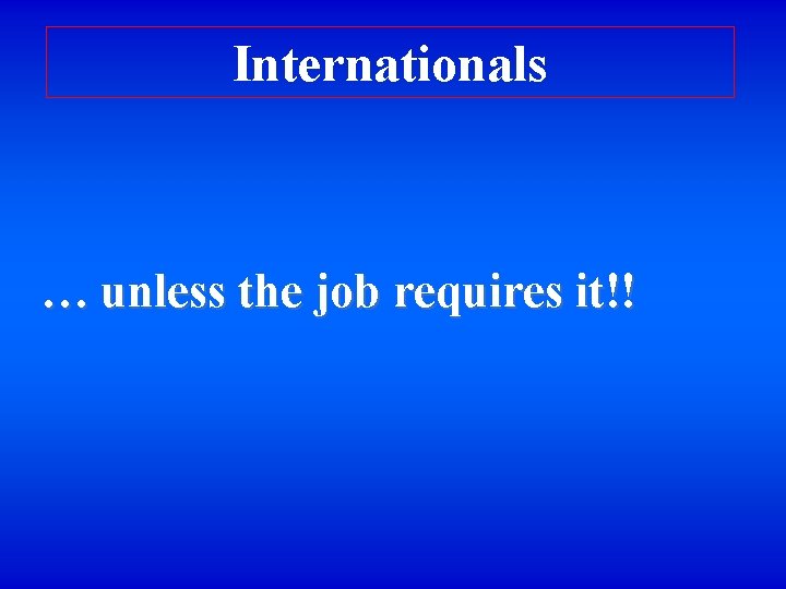 Internationals … unless the job requires it!! 