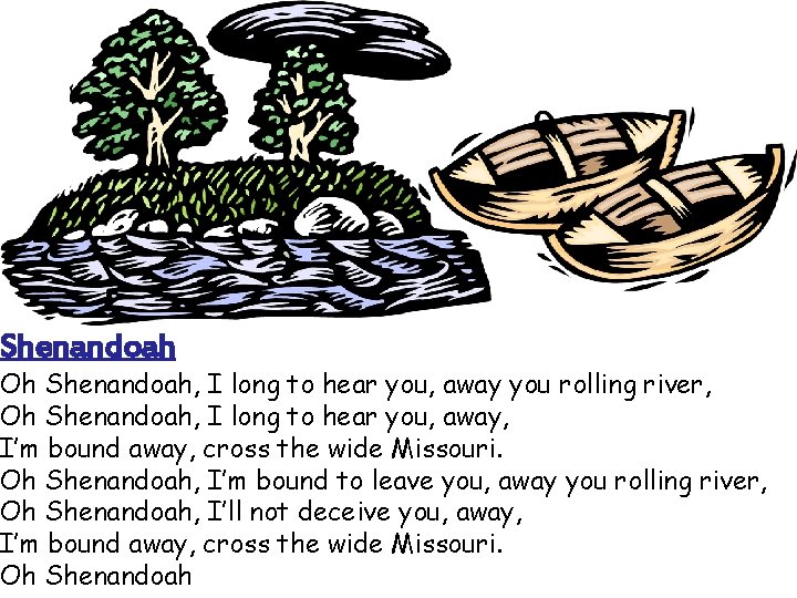 Shenandoah Oh Shenandoah, I long to hear you, away you rolling river, Oh Shenandoah,