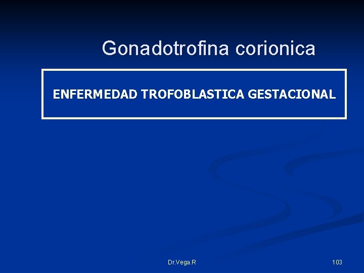 Gonadotrofina corionica ENFERMEDAD TROFOBLASTICA GESTACIONAL Dr. Vega. R 103 