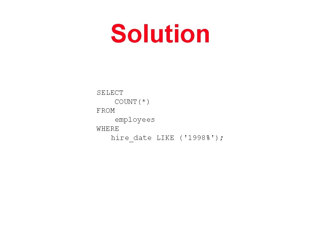 Solution SELECT COUNT(*) FROM employees WHERE hire_date LIKE ('1998%'); 