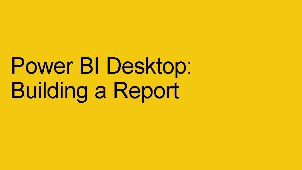 Power BI Desktop: Building a Report Power BI Desktop: Building a Report