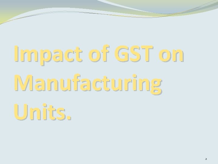 Impact of GST on Manufacturing Units. 2 