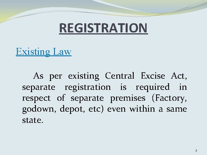 REGISTRATION Existing Law As per existing Central Excise Act, separate registration is required in