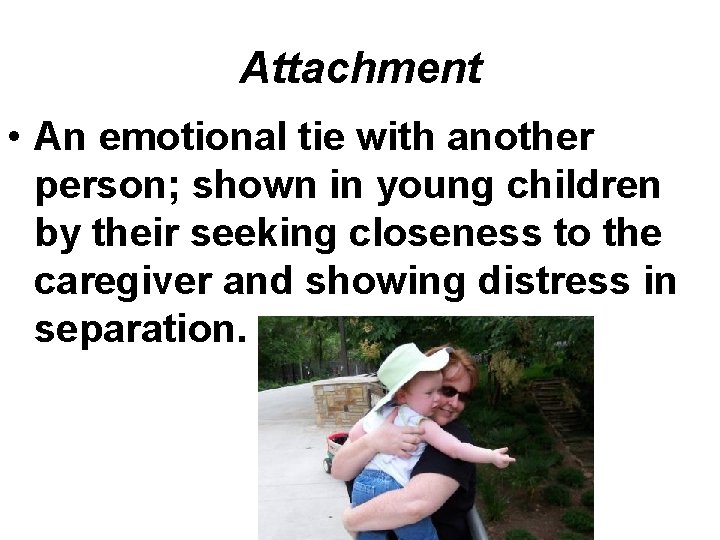 Attachment • An emotional tie with another person; shown in young children by their
