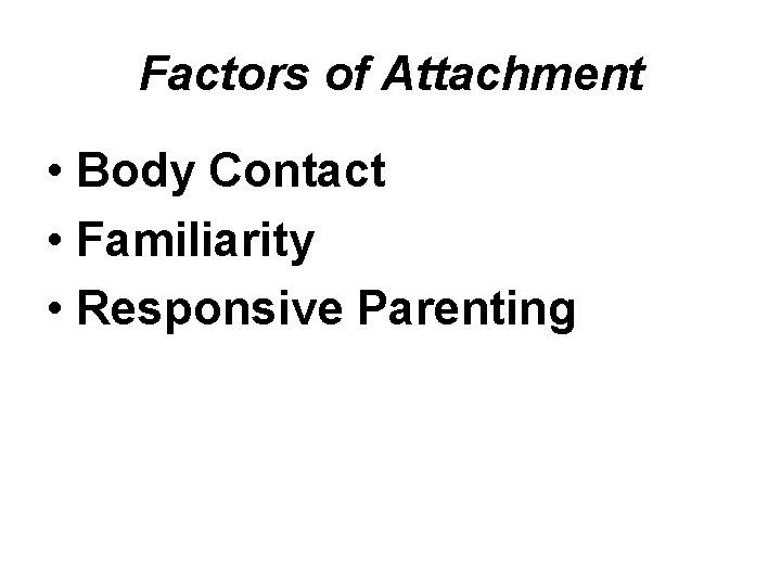 Factors of Attachment • Body Contact • Familiarity • Responsive Parenting 