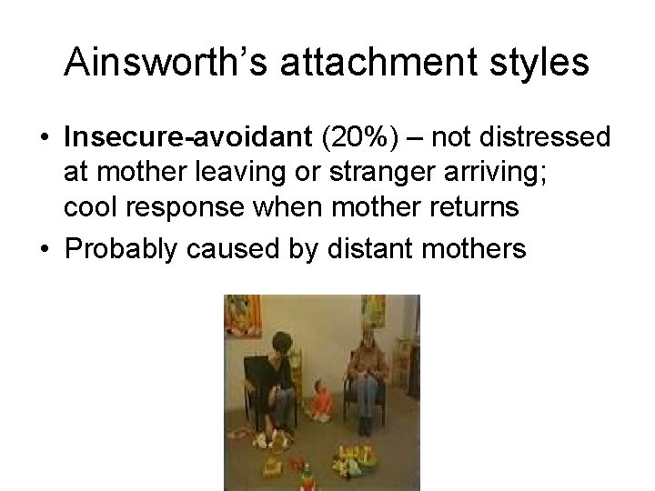 Ainsworth’s attachment styles • Insecure-avoidant (20%) – not distressed at mother leaving or stranger
