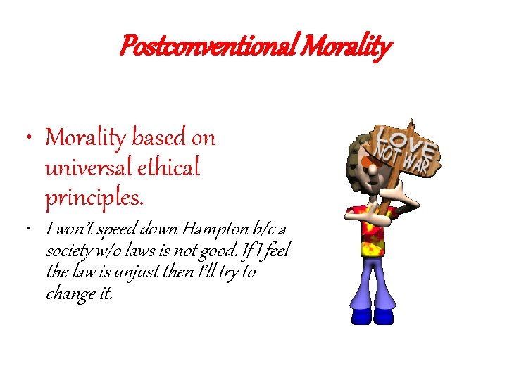 Postconventional Morality • Morality based on universal ethical principles. • I won’t speed down