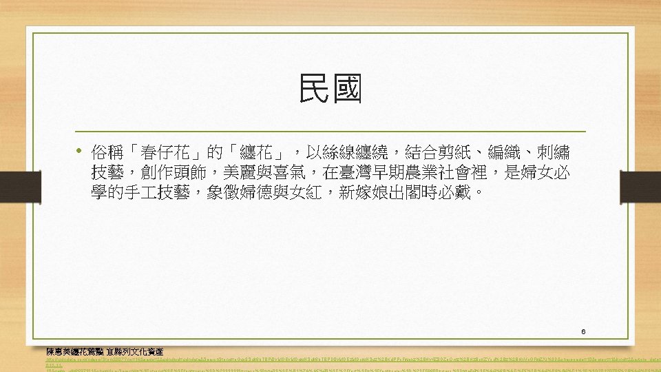 民國 • 俗稱「春仔花」的「纏花」，以絲線纏繞，結合剪紙、編織、刺繡 技藝，創作頭飾，美麗與喜氣，在臺灣早期農業社會裡，是婦女必 學的手 技藝，象徵婦德與女紅，新嫁娘出閣時必戴。 6 陳惠美纏花驚豔 宜縣列文化資產 http: //udndata. com/ndapp/Story 2007? no=16&page=2&udndbid=udndata&Search.