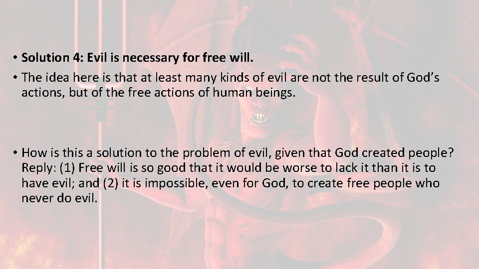  • Solution 4: Evil is necessary for free will. • The idea here