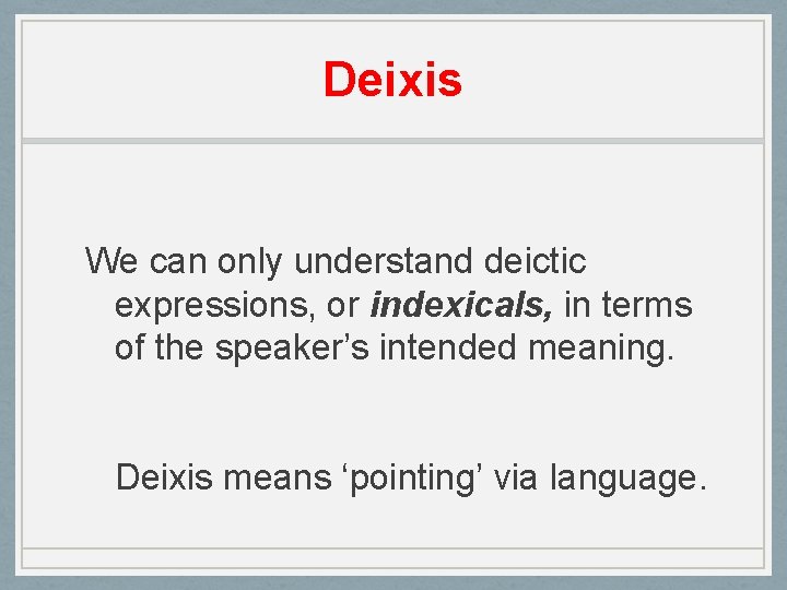 Deixis We can only understand deictic expressions, or indexicals, in terms of the speaker’s