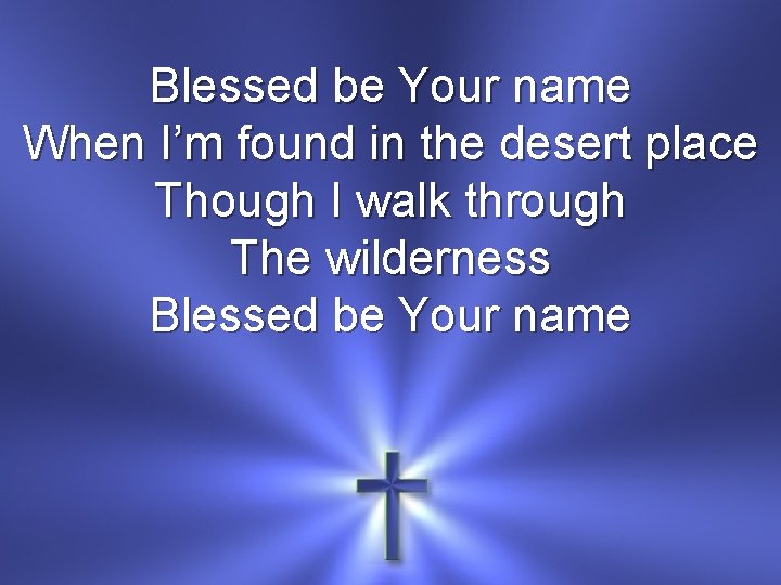 Blessed be Your name When I’m found in the desert place Though I walk