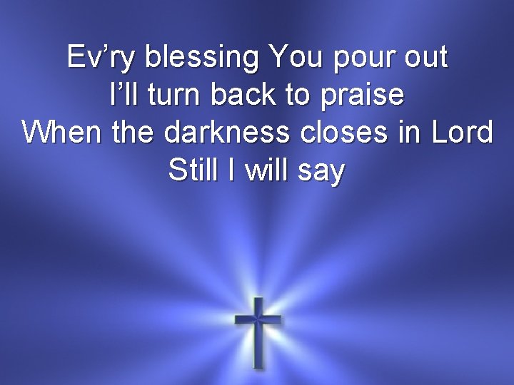Ev’ry blessing You pour out I’ll turn back to praise When the darkness closes