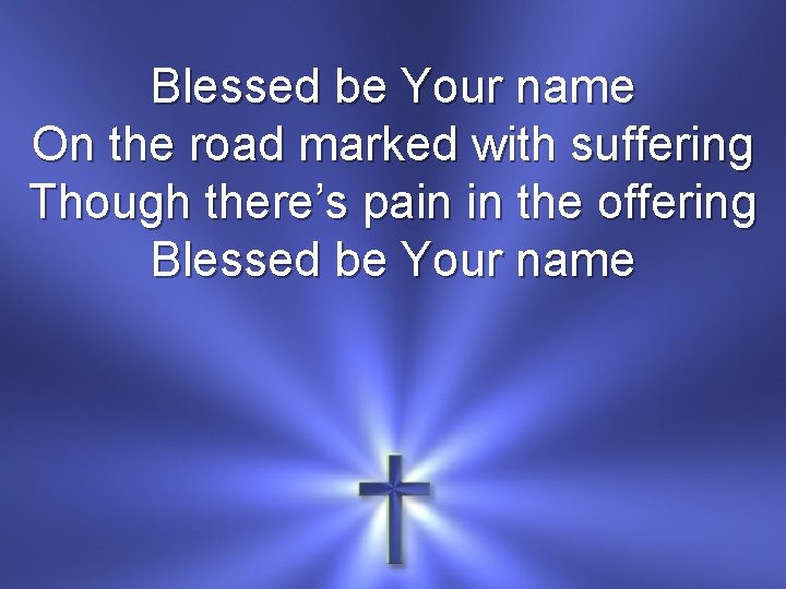 Blessed be Your name On the road marked with suffering Though there’s pain in