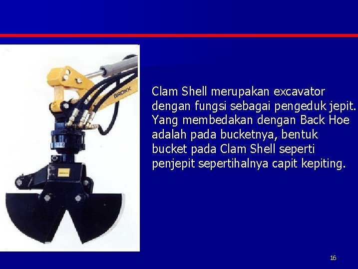 Clam Shell merupakan excavator dengan fungsi sebagai pengeduk jepit. Yang membedakan dengan Back Hoe