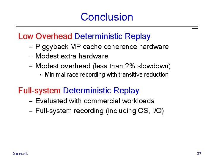 Conclusion Low Overhead Deterministic Replay – Piggyback MP cache coherence hardware – Modest extra