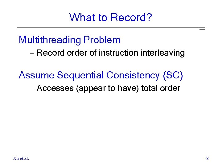 What to Record? Multithreading Problem – Record order of instruction interleaving Assume Sequential Consistency