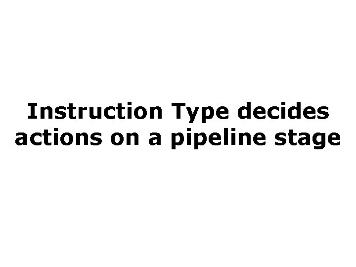 Instruction Type decides actions on a pipeline stage 