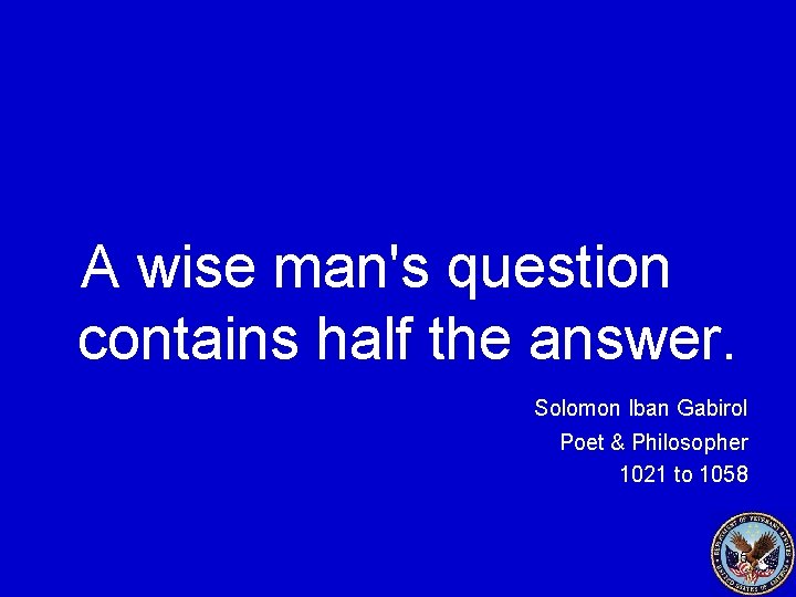 A wise man's question contains half the answer. Solomon Iban Gabirol Poet & Philosopher