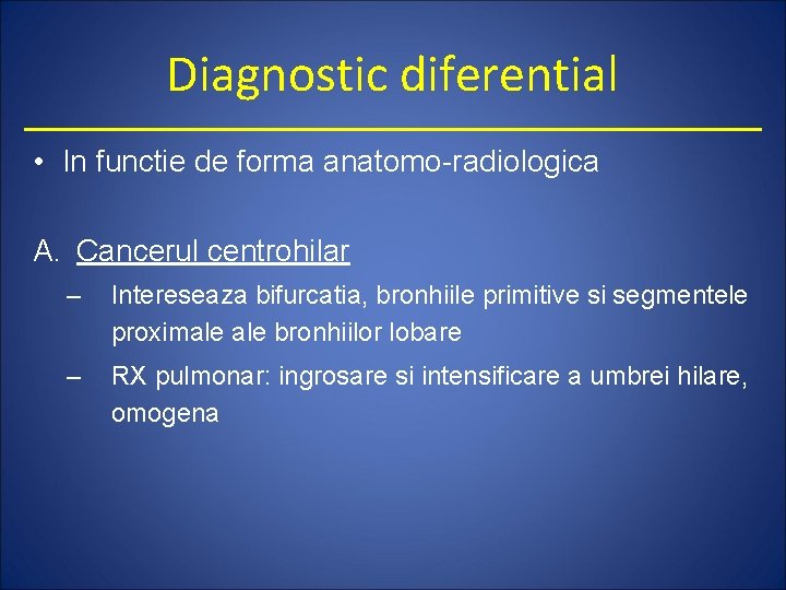 Diagnostic diferential • In functie de forma anatomo-radiologica A. Cancerul centrohilar – Intereseaza bifurcatia,