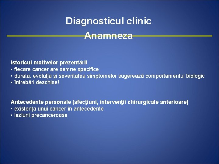 Diagnosticul clinic Anamneza Istoricul motivelor prezentării • fiecare cancer are semne specifice • durata,