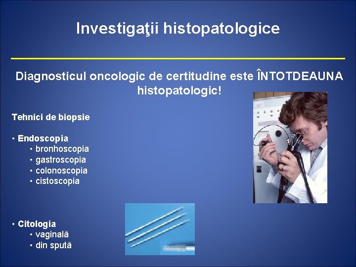 Investigaţii histopatologice Diagnosticul oncologic de certitudine este ÎNTOTDEAUNA histopatologic! Tehnici de biopsie • Endoscopia