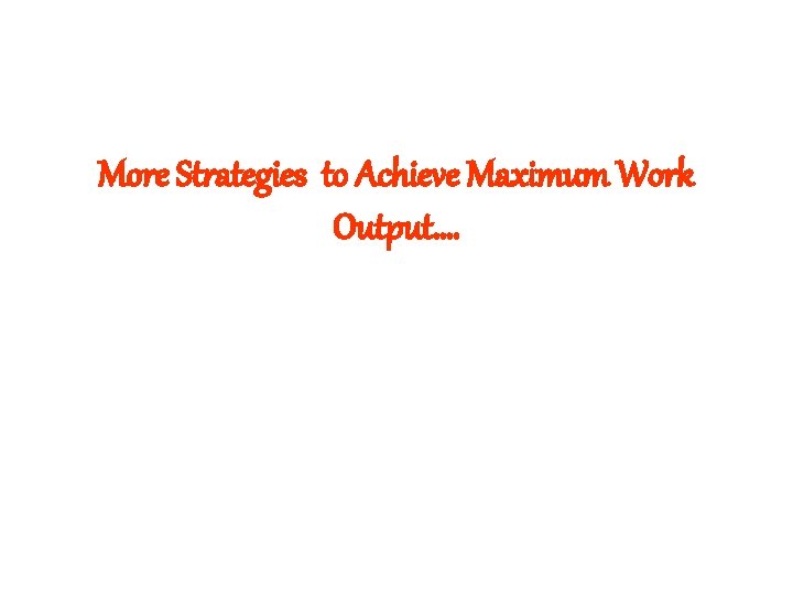 More Strategies to Achieve Maximum Work Output…. 