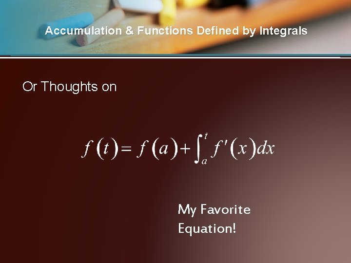 Accumulation & Functions Defined by Integrals Or Thoughts on My Favorite Equation! 