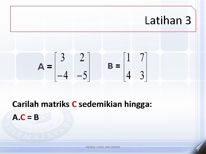 Latihan 3 A= B= Carilah matriks C sedemikian hingga: A. C = B Aljabar