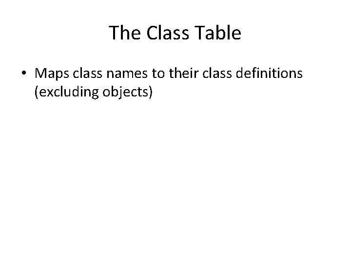 The Class Table • Maps class names to their class definitions (excluding objects) 