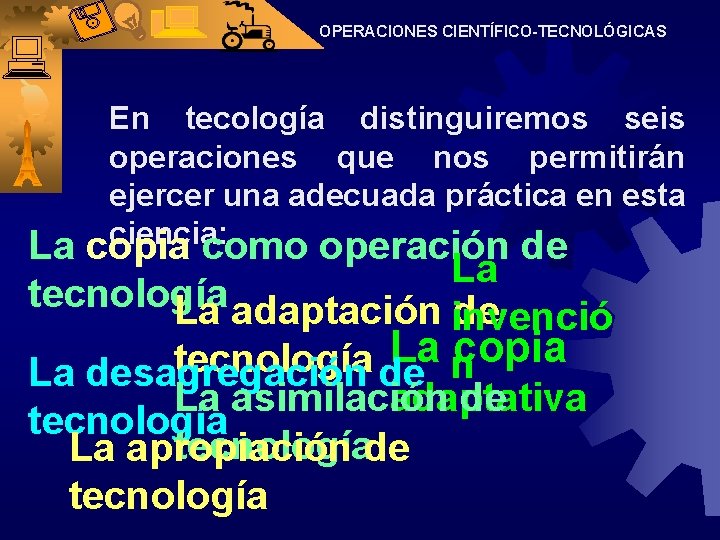 OPERACIONES CIENTÍFICO-TECNOLÓGICAS En tecología distinguiremos seis operaciones que nos permitirán ejercer una adecuada práctica