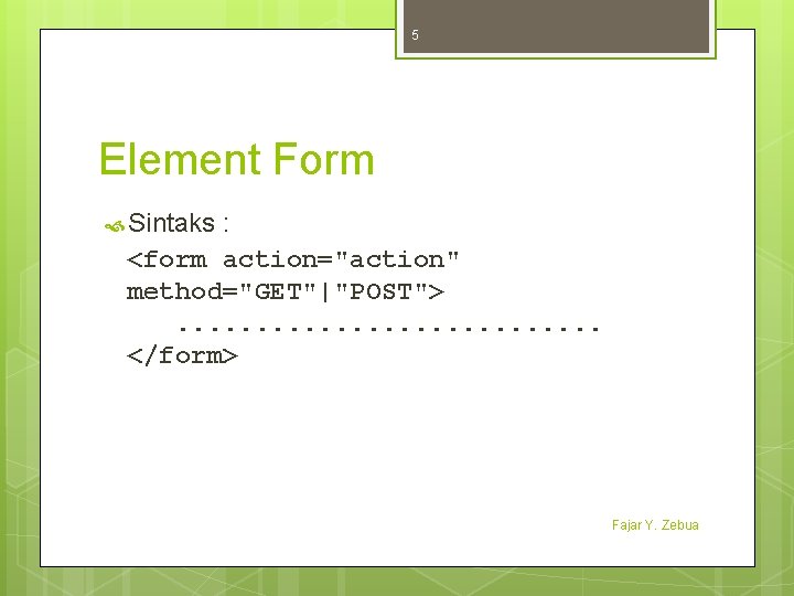 5 Element Form Sintaks : <form action="action" method="GET"|"POST">. . . . </form> Fajar Y.