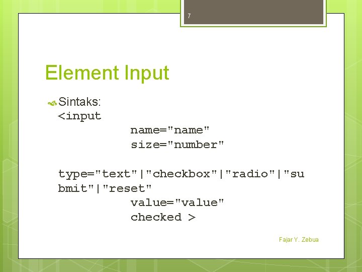 7 Element Input Sintaks: <input name="name" size="number" type="text"|"checkbox"|"radio"|"su bmit"|"reset" value="value" checked > Fajar Y.