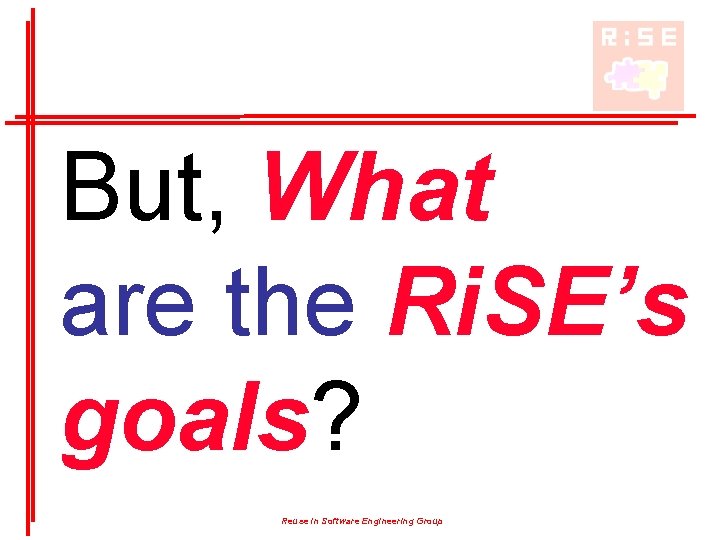 But, What are the Ri. SE’s goals? Reuse in Software Engineering Group But, What are the Ri. SE’s goals? Reuse in Software Engineering Group