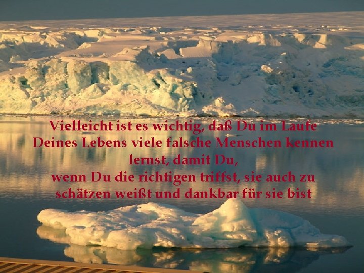 Vielleicht ist es wichtig, daß Du im Laufe Deines Lebens viele falsche Menschen kennen