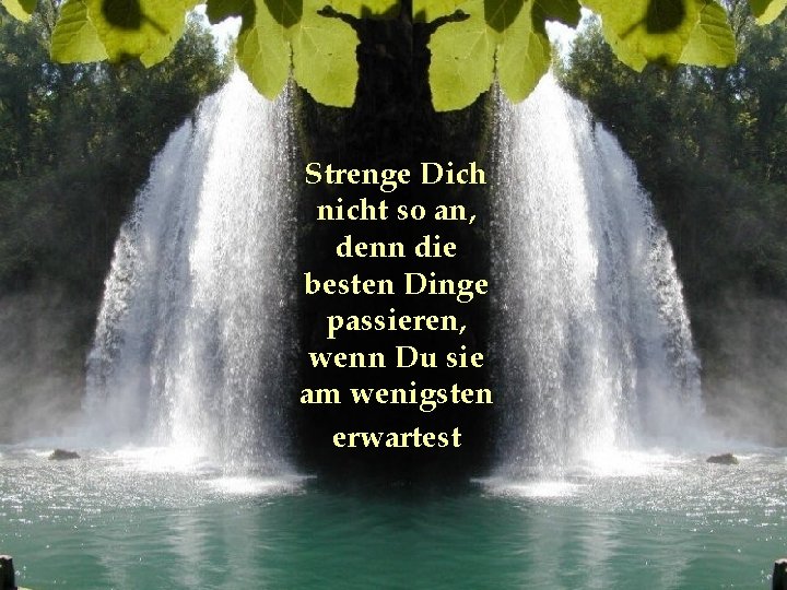 Strenge Dich nicht so an, denn die besten Dinge passieren, wenn Du sie am