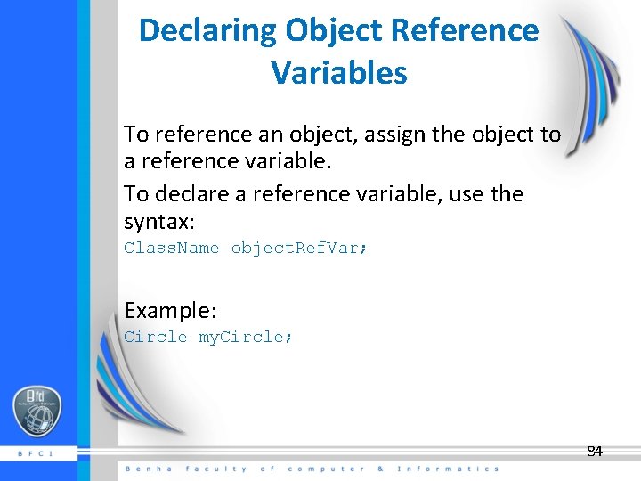 Declaring Object Reference Variables To reference an object, assign the object to a reference
