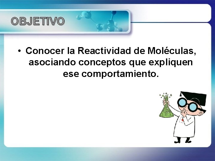 OBJETIVO • Conocer la Reactividad de Moléculas, asociando conceptos que expliquen ese comportamiento. 