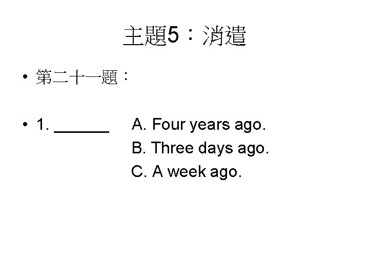 主題5：消遣 • 第二十一題： • 1. ______ A. Four years ago. B. Three days ago.