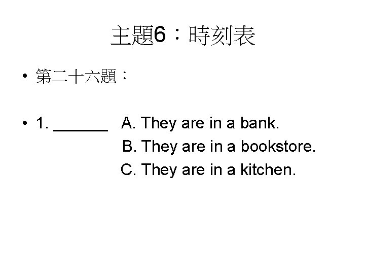 主題6：時刻表 • 第二十六題： • 1. ______ A. They are in a bank. B. They