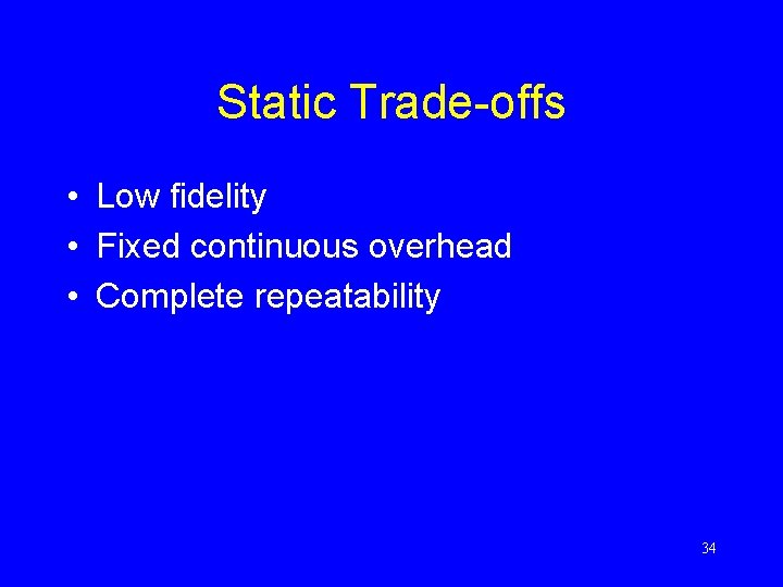 Static Trade-offs • Low fidelity • Fixed continuous overhead • Complete repeatability 34 