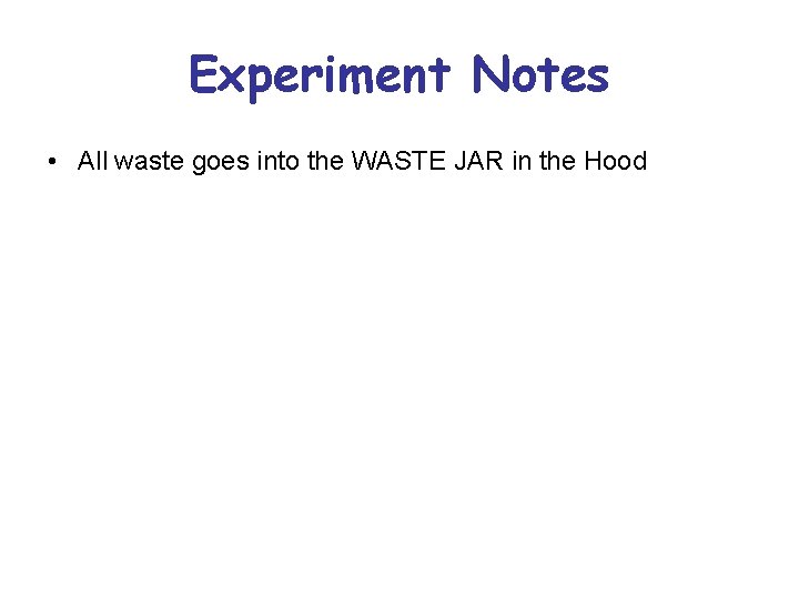Experiment Notes • All waste goes into the WASTE JAR in the Hood 