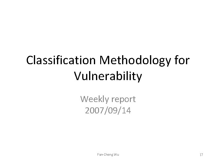 Classification Methodology for Vulnerability Weekly report 2007/09/14 Fan-Cheng Wu 17 Classification Methodology for Vulnerability Weekly report 2007/09/14 Fan-Cheng Wu 17